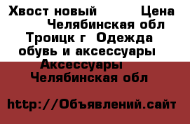 Хвост новый ----- › Цена ­ 700 - Челябинская обл., Троицк г. Одежда, обувь и аксессуары » Аксессуары   . Челябинская обл.